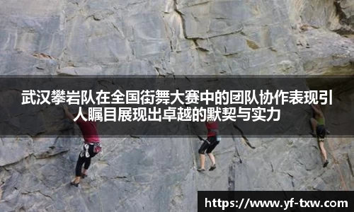 武汉攀岩队在全国街舞大赛中的团队协作表现引人瞩目展现出卓越的默契与实力