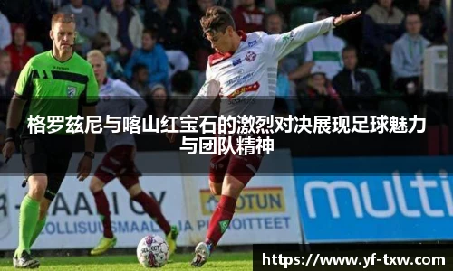 格罗兹尼与喀山红宝石的激烈对决展现足球魅力与团队精神